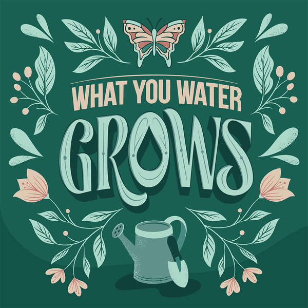 What You Water Grows